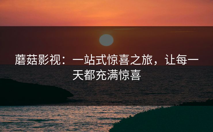 蘑菇影视：一站式惊喜之旅，让每一天都充满惊喜  第1张
